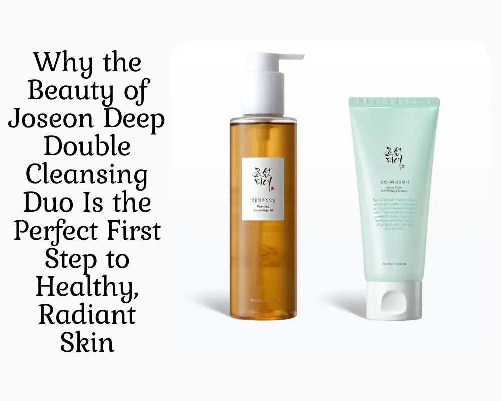 Why the Beauty of Joseon Deep Double Cleansing Duo Is the Perfect First Step to Healthy, Radiant Skin